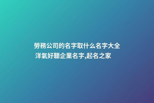 勞務公司的名字取什么名字大全 洋氣好聽企業名字,起名之家-第1張-公司起名-玄機派